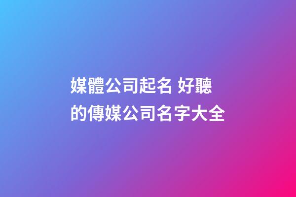 媒體公司起名 好聽的傳媒公司名字大全-第1張-公司起名-玄機派